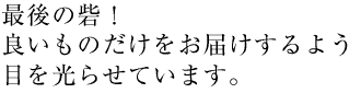 最後の砦！良いものだけをお届けするよう目を光らせています