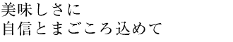 美味しさに自信とまごころ込めて