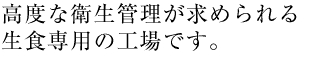 高度な衛生管理が求められる生食専用の工場です