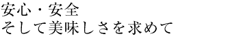 安心・安全・そして美味しさを求めて